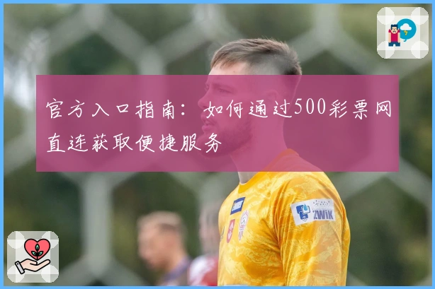 官方入口指南：如何通过500彩票网直连获取便捷服务
