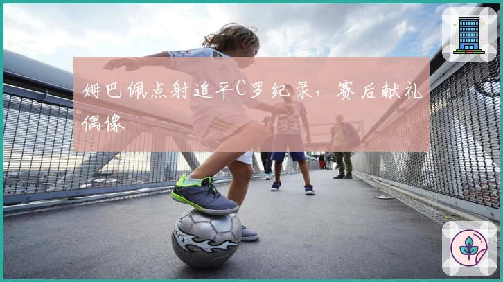 姆巴佩点射追平C罗纪录，赛后献礼偶像