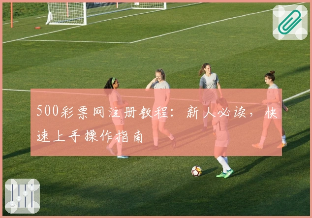 500彩票网注册教程：新人必读，快速上手操作指南