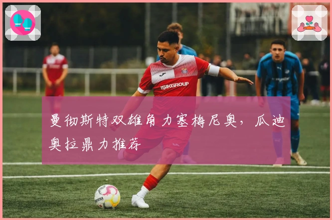 曼彻斯特双雄角力塞梅尼奥，瓜迪奥拉鼎力推荐