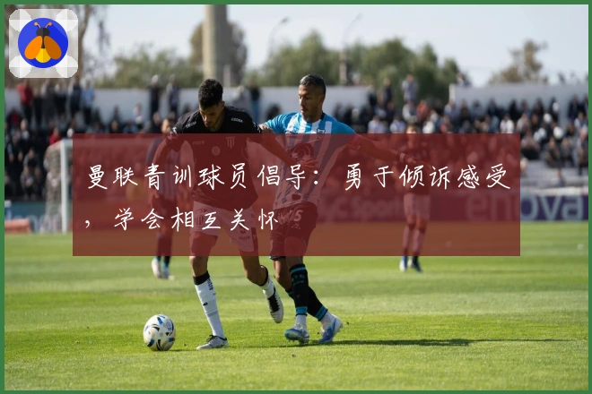 曼联青训球员倡导：勇于倾诉感受，学会相互关怀