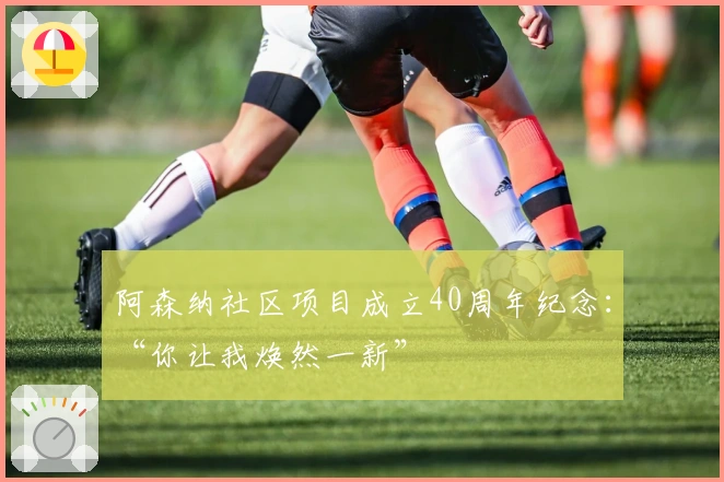 阿森纳社区项目成立40周年纪念：“你让我焕然一新”