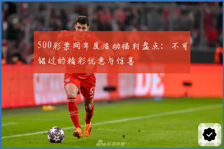 500彩票网年度活动福利盘点：不可错过的精彩优惠与惊喜