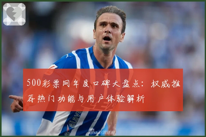 500彩票网年度口碑大盘点：权威推荐热门功能与用户体验解析