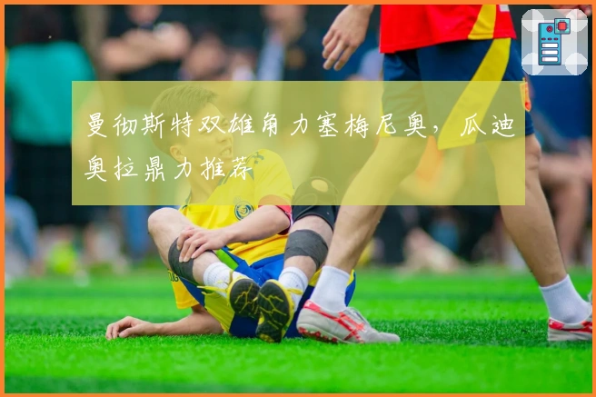 曼彻斯特双雄角力塞梅尼奥，瓜迪奥拉鼎力推荐