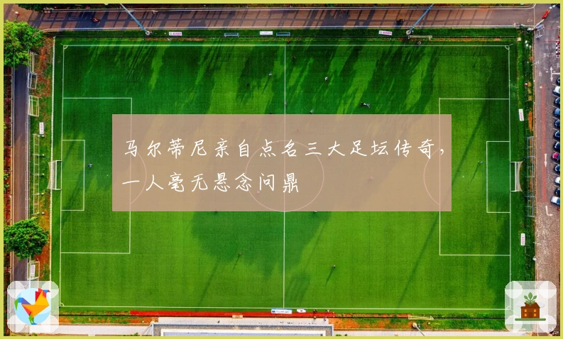 马尔蒂尼亲自点名三大足坛传奇，一人毫无悬念问鼎