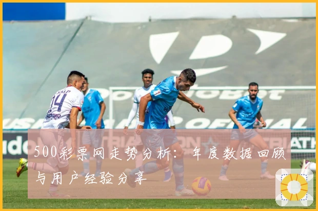 500彩票网走势分析：年度数据回顾与用户经验分享