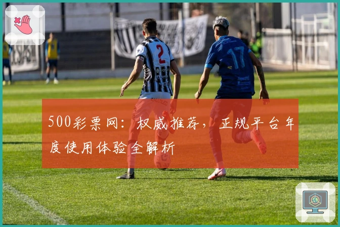 500彩票网：权威推荐，正规平台年度使用体验全解析