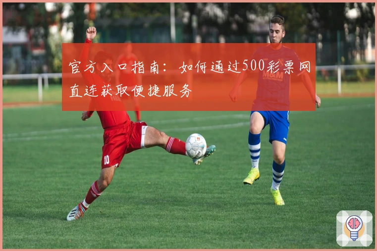官方入口指南：如何通过500彩票网直连获取便捷服务