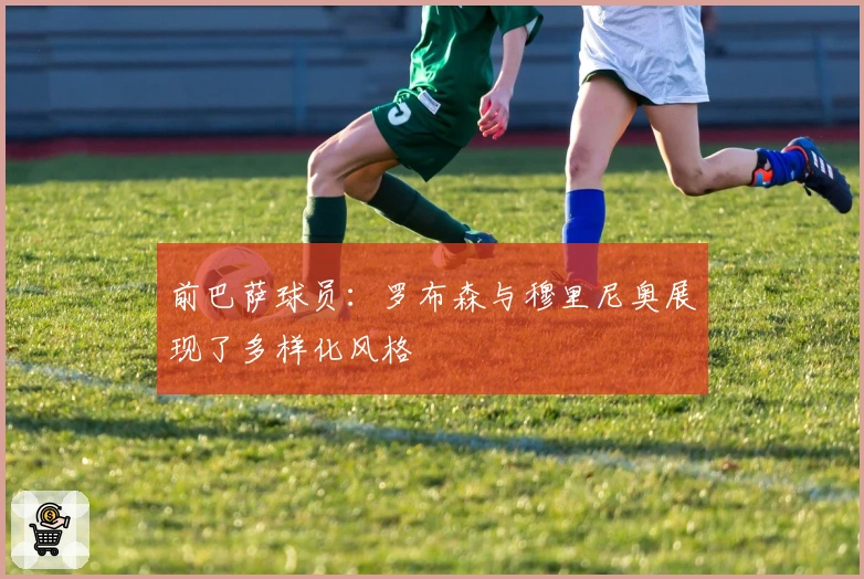 前巴萨球员：罗布森与穆里尼奥展现了多样化风格