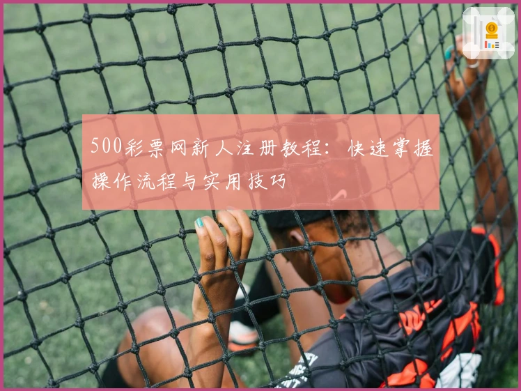 500彩票网新人注册教程：快速掌握操作流程与实用技巧