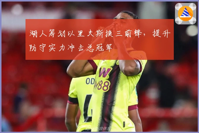 湖人筹划以里夫斯换三前锋，提升防守实力冲击总冠军