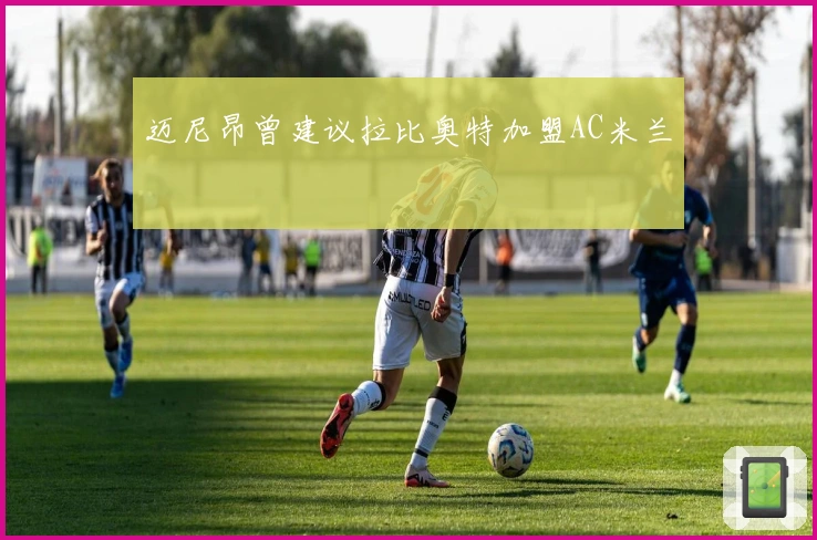 迈尼昂曾建议拉比奥特加盟AC米兰