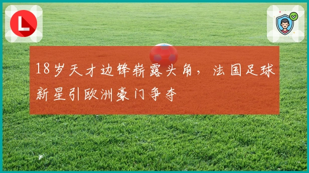 18岁天才边锋崭露头角，法国足球新星引欧洲豪门争夺