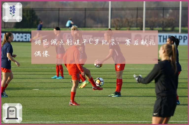 姆巴佩点射追平C罗纪录，赛后献礼偶像