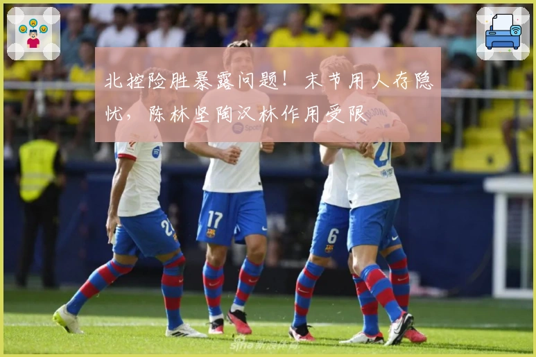 北控险胜暴露问题！末节用人存隐忧，陈林坚陶汉林作用受限