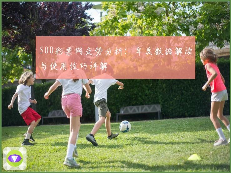 500彩票网走势分析:年度数据解读与使用技巧详解