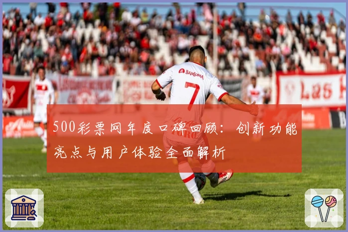 500彩票网年度口碑回顾：创新功能亮点与用户体验全面解析
