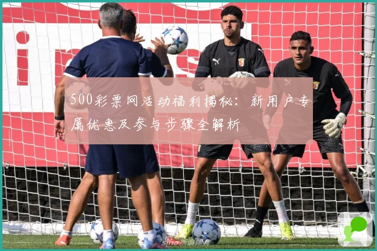 500彩票网活动福利揭秘：新用户专属优惠及参与步骤全解析