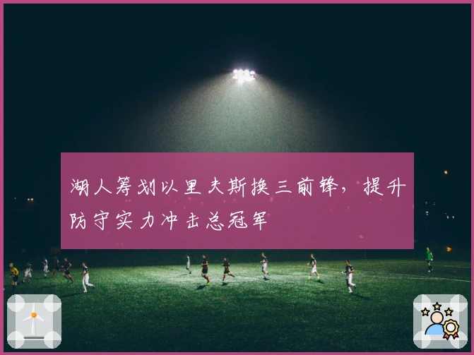 湖人筹划以里夫斯换三前锋，提升防守实力冲击总冠军