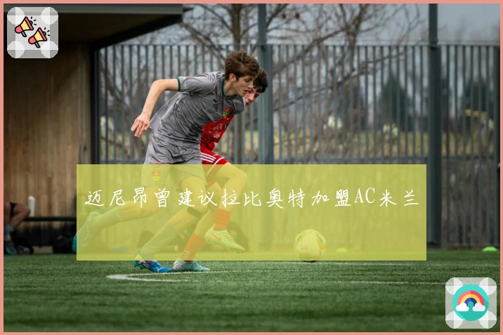 迈尼昂曾建议拉比奥特加盟AC米兰