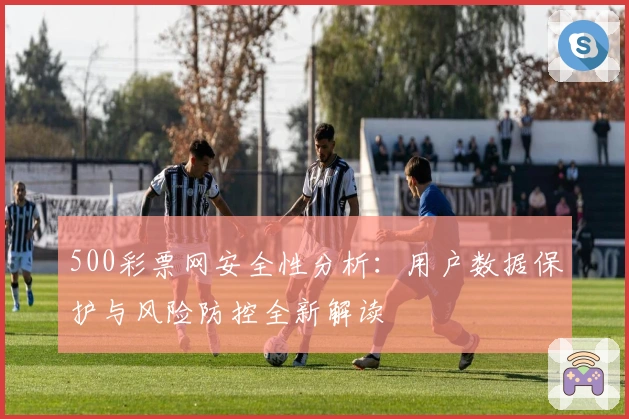 500彩票网安全性分析：用户数据保护与风险防控全新解读