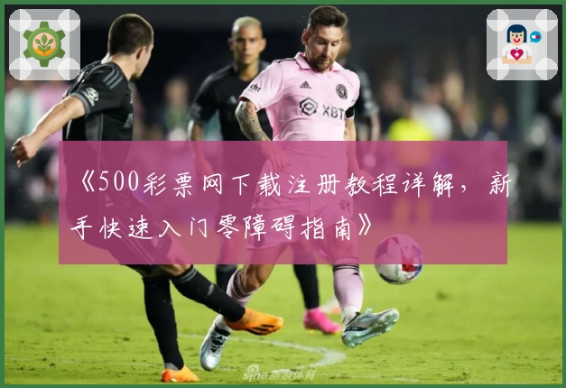 《500彩票网下载注册教程详解，新手快速入门零障碍指南》