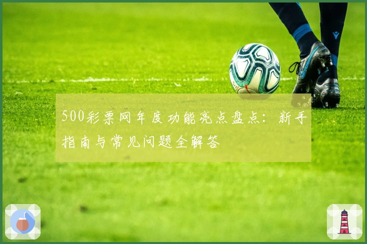 500彩票网年度功能亮点盘点：新手指南与常见问题全解答