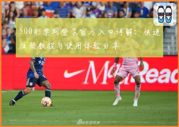 500彩票网登录官方入口详解：快速注册教程与使用体验分享