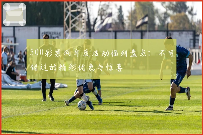 500彩票网年度活动福利盘点：不可错过的精彩优惠与惊喜