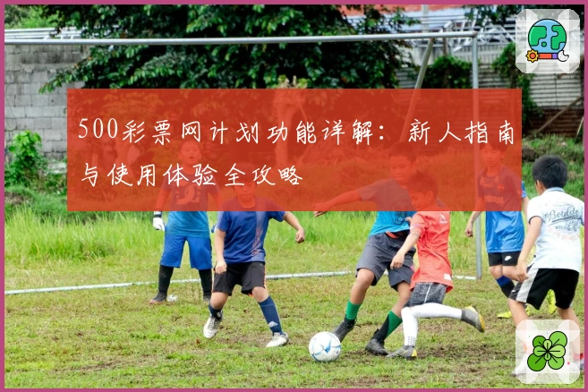 500彩票网计划功能详解：新人指南与使用体验全攻略