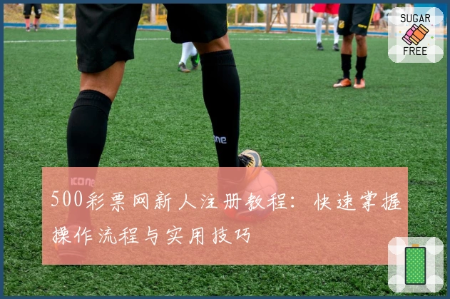 500彩票网新人注册教程：快速掌握操作流程与实用技巧
