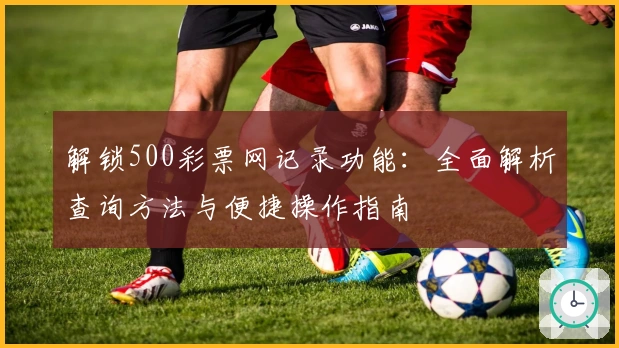 解锁500彩票网记录功能：全面解析查询方法与便捷操作指南