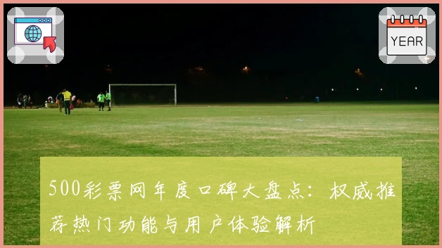 500彩票网年度口碑大盘点：权威推荐热门功能与用户体验解析