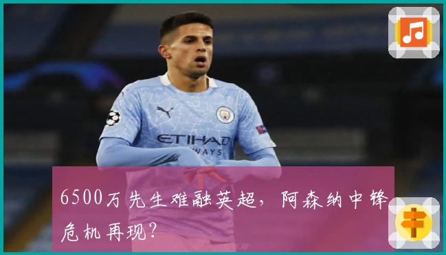6500万先生难融英超，阿森纳中锋危机再现？